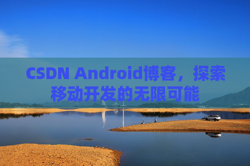 CSDN Android博客，探索移动开发的无限可能